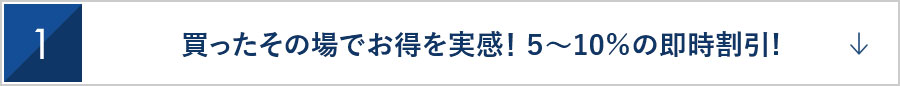 1　買ったその場でお得を実感! 5~10%の即時割引!