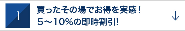 1　買ったその場でお得を実感! 5~10%の即時割引!