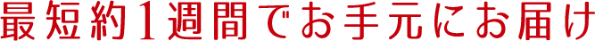 最短約1週間でお手元にお届け